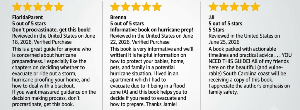 5 out of 5 stars Don't procrastinate, get this book!
Reviewed in the United States on June 18, 2026
Verified Purchase
This is a great guide for anyone who is concerned about hurricane preparedness. I especially like the chapters on deciding whether to evacuate or ride out a storm, hurricane proofing your home, and how to deal with a blackout. If you want measured guidance on the decision making process, don't procrastinate, get this book.
5 out of 5 stars 5 Stars
Reviewed in the United States on June 25, 2026
A book packed with actionable timelines and practical advice . . . YOU NEED THIS GUIDE! All of my friends here on the beautiful (and vulnerable) South Carolina coast will be receiving a copy of this book. I appreciate the author's emphasis on family safety.
5-Star Review: Informative book on hurricane prep!
Reviewed in the United States on June 22, 2026
This book is very informative and we'll written! It is helpful information on how to protect your babies, home, pets, and family in a potential hurricane situation. I lived in an apartment which I had to evacuate due to it being in a flood zone (A) and this book helps you to decide if you need to evacuate and how to prepare. Thanks Jamie!
